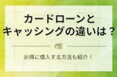 【初心者必見】カードローンとキャッシングの違いとは？賢い使い分け方法を徹底解説