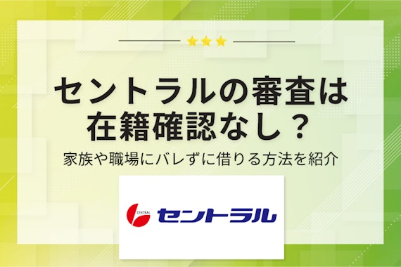 セントラルの審査は在籍確認なし？家族や職場にバレずに借りる方法を紹介