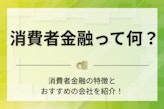 消費者金融とは？メリット・銀行との違いや注意点をわかりやすく解説