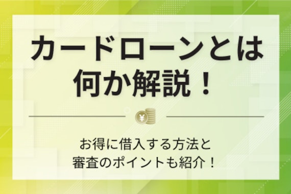 カードローンとは？お得に借入する方法＆審査のポイントをわかりやすく解説