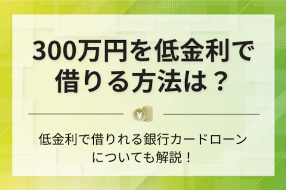 【徹底比較】300万円借りる方法4選！必要な条件や書類について紹介