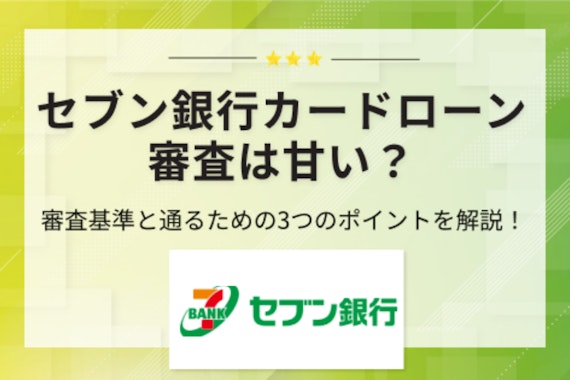 セブン銀行カードローンの審査は甘い？審査落ちを回避する方法や通過のコツ3つを紹介