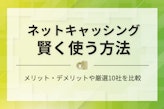 【保存版】ネットキャッシングとは｜メリット・デメリットや厳選10社を比較