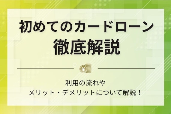 初めてのカードローン利用の流れとメリット・デメリットを徹底解説！