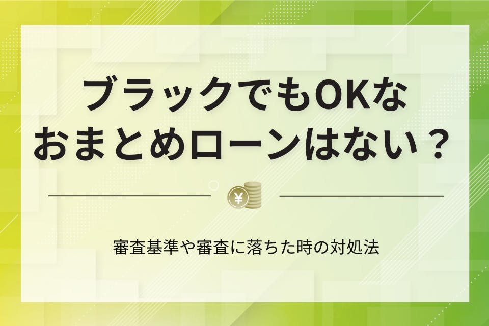 どこも通らないブラックでもOKなおまとめローンは？審査通過のコツも